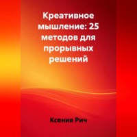 Ксения Рич. Креативное мышление: 25 методов для прорывных решений