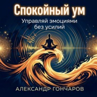 Александр Гончаров. Спокойный ум: Управляй эмоциями без усилий
