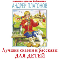 Андрей Платонов. Лучшие сказки и рассказы для детей