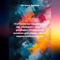 Наталья Зимина. «Согласие по-нашему: как нас убеждают, ведут и разводят» Психология влияния для улицы, офиса, маркетплейса и кухни