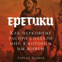 Сергей Ходнев. Еретики: Как церковные распри создали мир, в котором мы живем