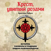 Христиан Ребисс. Крест, увитый розами. История, символы и традиции ордена розенкрейцеров