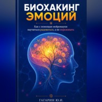 Юрий Гагарин. Биохакинг эмоций: Как с помощью нейронауки научиться радоваться, а не переживать