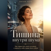Лилия Роуз. Тишина внутри шума:Как перестать жить на износ и вернуть себе право быть собой