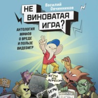 Василий Овчинников. Невиноватая игра? Антология мифов о вреде и пользе видеоигр