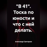 Александр Викторович Григорьев. «В 41». Тоска по юности и что с ней делать.