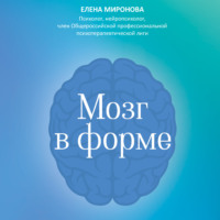 Елена Миронова. Мозг в форме. Как оставаться в здравом уме и твердой памяти в любом возраст