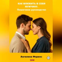 . КАК ВЛЮБИТЬ В СЕБЯ МУЖЧИНУ. Пошаговое руководство. Ангелина Форенс