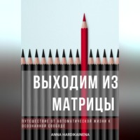 . Выходим из матрицы.  Путешествие от автоматической жизни к осознанной свободе