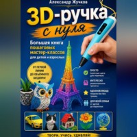 Александр Жучков. 3D-ручка с нуля. Большая книга пошаговых мастер-классов для детей и взрослых