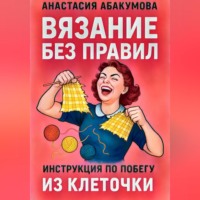 Анастасия Абакумова. Вязание без правил: инструкция по побегу из клеточки