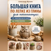 Александр Жучков. Большая книга по лепке из глины для начинающих: пошаговые мастер-классы, готовые шаблоны и идеи для детей и взрослых.