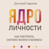 Дмитрий Хадиков. Ядро личности. Как построить систему жизни и бизнеса