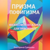 Екатерина Суворова. Призма пофигизма. Сказка для тревожных