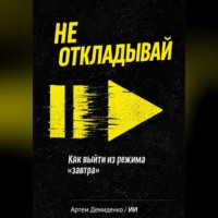 Артем Демиденко. Не откладывай: Как выйти из режима “завтра”