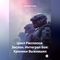 Александр Валериевич Косарев. Цикл Рассказов. Заслон. Интеграл Боя: Хроники Выживших