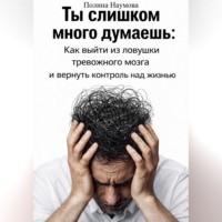 Полина Наумова. Ты слишком много думаешь: как выйти из ловушки тревожного мозга и вернуть контроль над жизнью