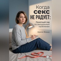 Арина Яновна Фишш. Когда секс не радует: Понятный гид по сексуальным проблемам