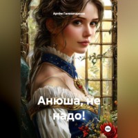 Артём Сергеевич Гилязитдинов. Анюша, не надо!