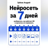 Зубков Андрей. Нейросеть за 7 дней: разберитесь, как работает ИИ и научитесь его применять