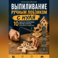 Александр Жучков. Выпиливание ручным лобзиком с нуля. 10 простых пошаговых мастер-классов для детей и взрослых.