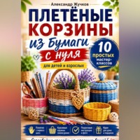 Александр Жучков. Плетёные корзины из бумаги с нуля. 10 простых мастер-классов для детей и взрослых.