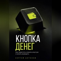 Сергей Антонов. Кнопка Денег. Как перестать кликать впустую и начать выводить