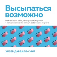 Хизер Дарвалл-Смит. Высыпаться возможно. Главная книга о том, как перестать бороться с нарушениями сна и вернуть себе силы и энергию