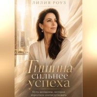 Лилия Роуз. Тишина сильнее успеха:Путь женщины, которая перестала соответствовать