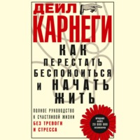 . Как перестать беспокоиться и начать жить. Полное руководство к счастливой жизни без тревоги и стресса