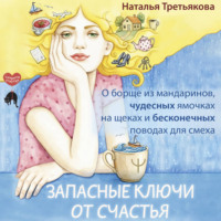 Наталья Третьякова. Запасные ключи от счастья. О борще из мандаринов, чудесных ямочках на щеках и бесконечных поводах для смеха