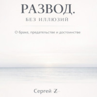 Сергей Z. Развод. Без иллюзий. О браке, предательстве и достоинстве