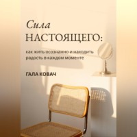 Гала Ковач. Сила настоящего: как жить осознанно и находить радость в каждом моменте