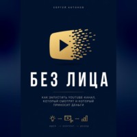 Сергей Антонов. Без лица. Как запустить YouTube-канал, который смотрят и который приносит деньги