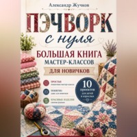 Александр Жучков. Пэчворк с нуля. Большая книга мастер-классов для новичков.