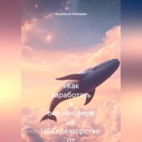 Анастасия Лебедева. «Как заработать в онлайнсфере на UGCкреаторстве: от первых роликов до стабильного дохода»