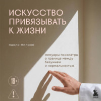Паоло Милоне. Искусство привязывать к жизни. Мемуары психиатра о границе между безумием и нормальностью