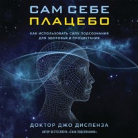 Джо Диспенза. Сам себе плацебо: как использовать силу подсознания для здоровья и процветания