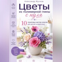 Александр Жучков. Цветы из полимерной глины с нуля. 10 пошаговых мастер-классов для детей и взрослых.
