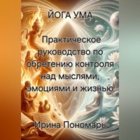 Ирина Пономарь. Йога Ума: Практическое руководство по обретению контроля над мыслями, эмоциями и жизнью