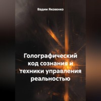 Вадим Яковенко. ГОЛОГРАФИЧЕСКИЙ КОД СОЗНАНИЯ И ТЕХНИКИ УПРАВЛЕНИЯ РЕАЛЬНОСТЬЮ
