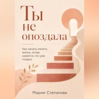 . Ты не опоздала: как начать менять жизнь, когда кажется, что уже поздно