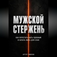 Артур Ямилов. Мужской стержень: как перестать быть удобным и начать жить для себя