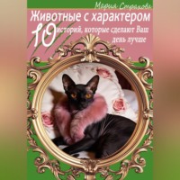 Мария Страхова. Животные с характером. 10 историй, которые сделают Ваш день лучше