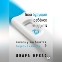 Лиара Оркас. Твой будущий ребёнок не идиот: почему он боится беременности?