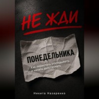 Никита Назаренко. НЕ ЖДИ ПОНЕДЕЛЬНИКА: КАК ПЕРЕСТАТЬ ОТКЛАДЫВАТЬ И НАЧАТЬ ДЕЙСТВОВАТЬ