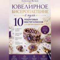 Александр Жучков. Ювелирное бисероплетение с нуля. 10 пошаговых мастер-классов для детей и взрослых.
