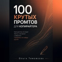 Ольга Тимофеева. 100 крутых промтов для копирайтера Книга для тех, кто пишет тексты, а не просит у нейросети «придумать что-нибудь крутое»