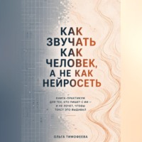 Ольга Тимофеева. Как звучать как человек, а не как нейросеть» Книга-практикум для тех, кто пишет с ИИ — и не хочет, чтобы текст это выдавал