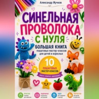 Александр Жучков. Синельная проволока с нуля. Большая книга пошаговых мастер-классов для детей и взрослых.